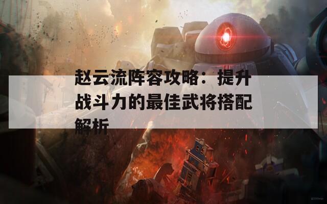 赵云流阵容攻略：提升战斗力的最佳武将搭配解析