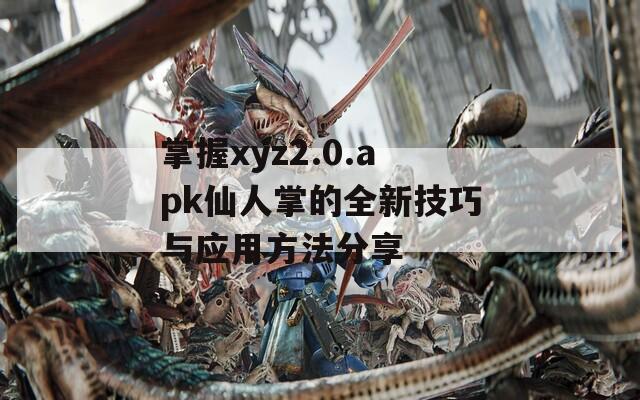 掌握xyz2.0.apk仙人掌的全新技巧与应用方法分享