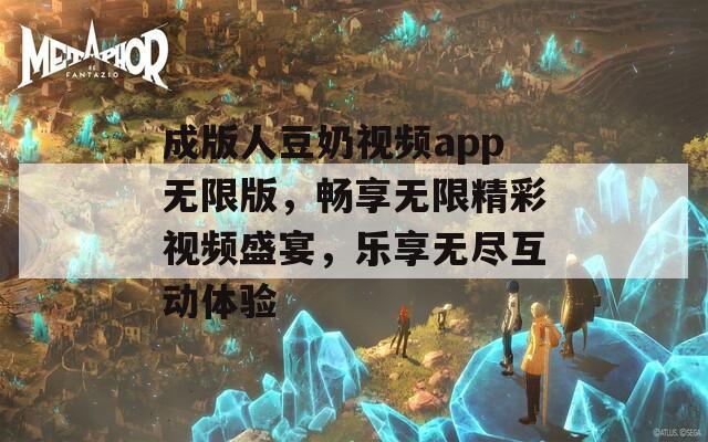 成版人豆奶视频app无限版，畅享无限精彩视频盛宴，乐享无尽互动体验