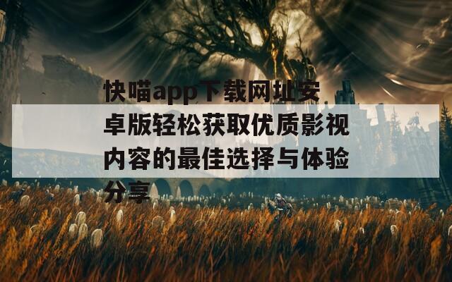 快喵app下载网址安卓版轻松获取优质影视内容的最佳选择与体验分享