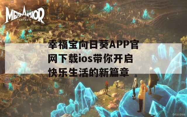 幸福宝向日葵APP官网下载ios带你开启快乐生活的新篇章