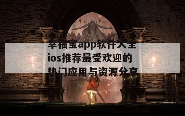 幸福宝app软件大全ios推荐最受欢迎的热门应用与资源分享