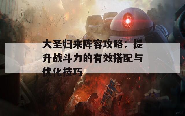 大圣归来阵容攻略：提升战斗力的有效搭配与优化技巧