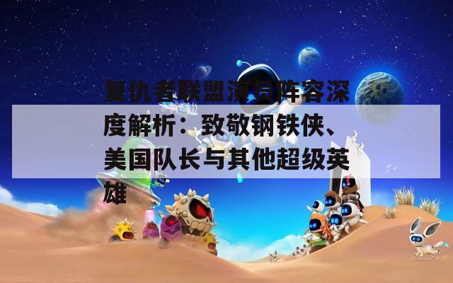 复仇者联盟演员阵容深度解析：致敬钢铁侠、美国队长与其他超级英雄