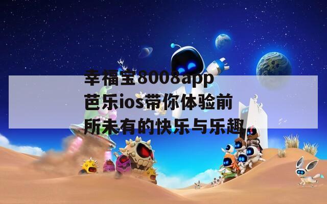 幸福宝8008app芭乐ios带你体验前所未有的快乐与乐趣