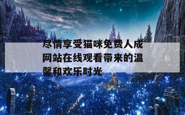 尽情享受猫咪免费人成网站在线观看带来的温馨和欢乐时光