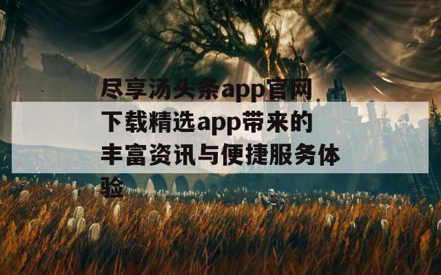 尽享汤头条app官网下载精选app带来的丰富资讯与便捷服务体验