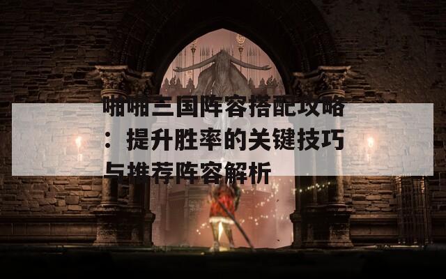 啪啪三国阵容搭配攻略：提升胜率的关键技巧与推荐阵容解析