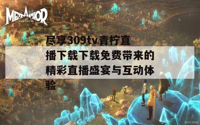 尽享309tv青柠直播下载下载免费带来的精彩直播盛宴与互动体验