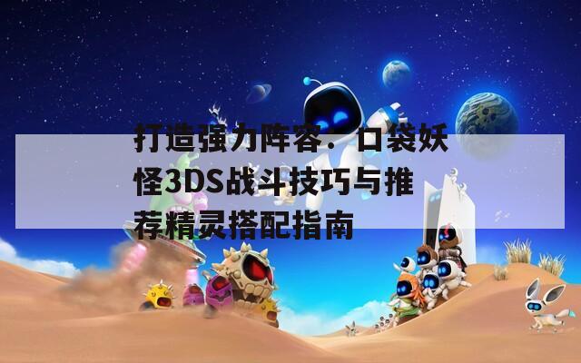 打造强力阵容：口袋妖怪3DS战斗技巧与推荐精灵搭配指南