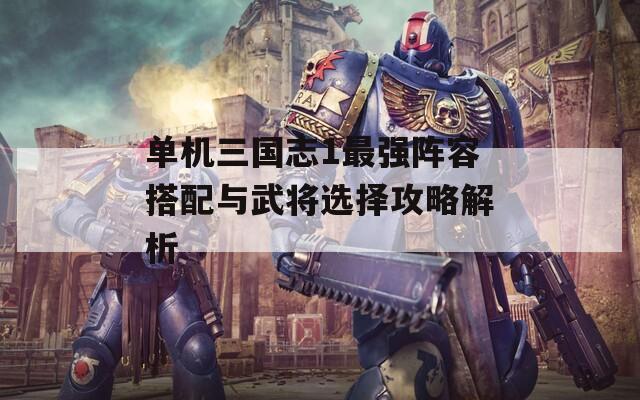 单机三国志1最强阵容搭配与武将选择攻略解析