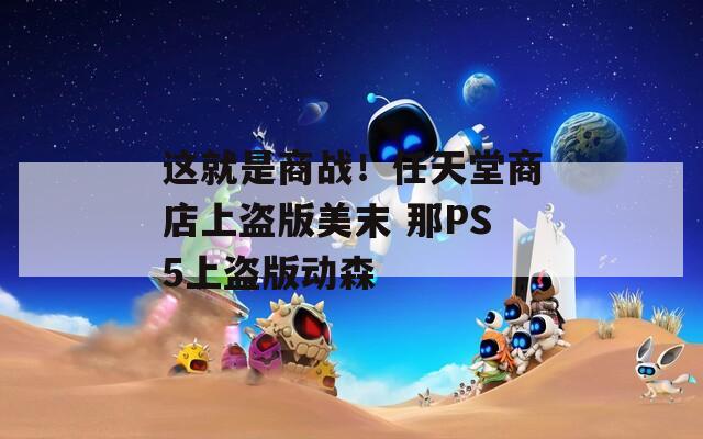 这就是商战！任天堂商店上盗版美末 那PS5上盗版动森