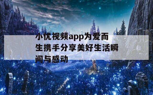 小优视频app为爱而生携手分享美好生活瞬间与感动