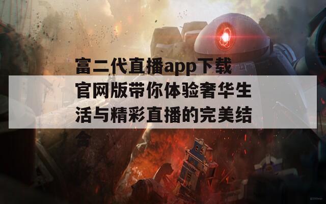 富二代直播app下载官网版带你体验奢华生活与精彩直播的完美结合