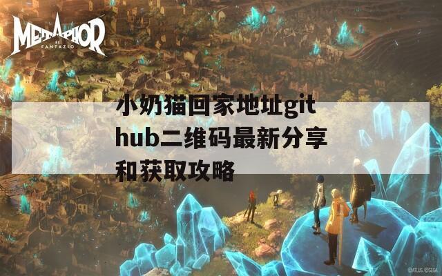 小奶猫回家地址github二维码最新分享和获取攻略