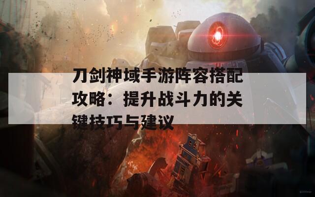 刀剑神域手游阵容搭配攻略：提升战斗力的关键技巧与建议