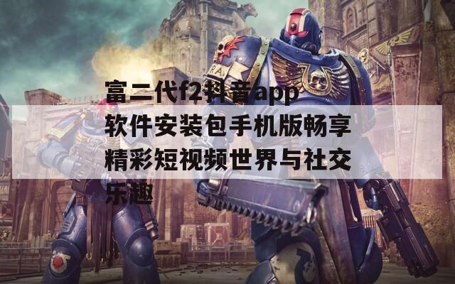 富二代f2抖音app软件安装包手机版畅享精彩短视频世界与社交乐趣