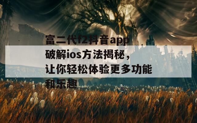 富二代f2抖音app破解ios方法揭秘，让你轻松体验更多功能和乐趣