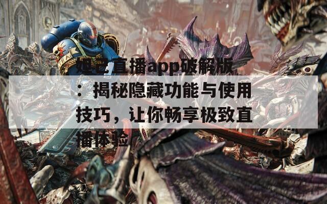 妲己直播app破解版：揭秘隐藏功能与使用技巧，让你畅享极致直播体验