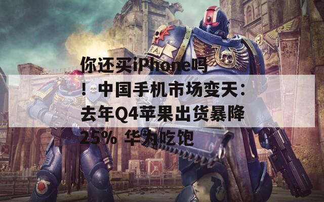 你还买iPhone吗！中国手机市场变天：去年Q4苹果出货暴降25% 华为吃饱