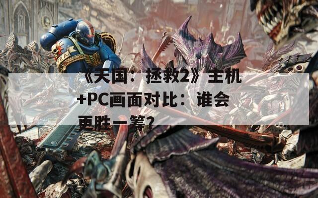 《天国：拯救2》主机+PC画面对比：谁会更胜一筹？