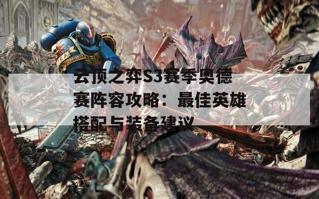 云顶之弈S3赛季奥德赛阵容攻略：最佳英雄搭配与装备建议