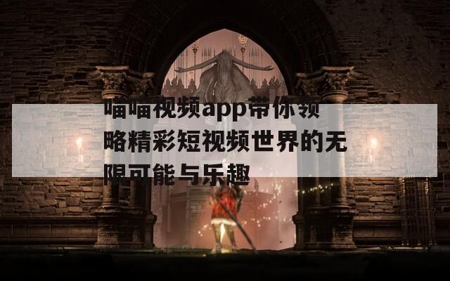 喵喵视频app带你领略精彩短视频世界的无限可能与乐趣