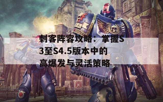 刺客阵容攻略：掌握S3至S4.5版本中的高爆发与灵活策略