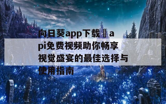 向日葵app下载汅api免费视频助你畅享视觉盛宴的最佳选择与使用指南