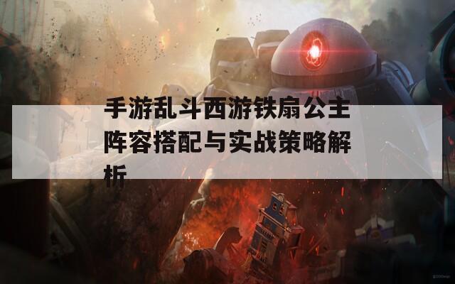 手游乱斗西游铁扇公主阵容搭配与实战策略解析