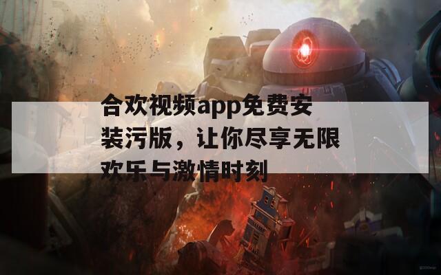 合欢视频app免费安装污版，让你尽享无限欢乐与激情时刻