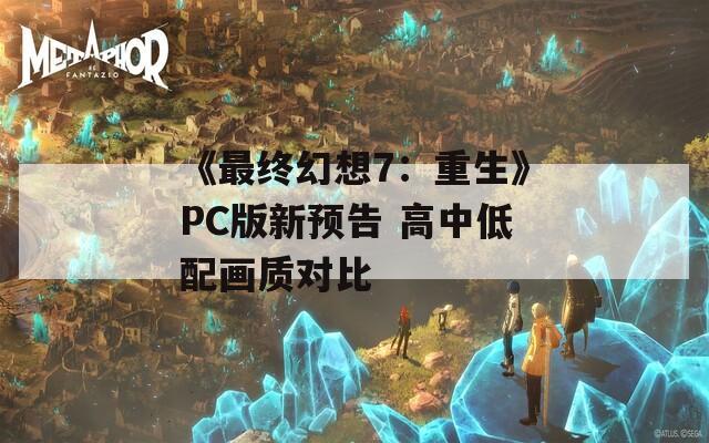 《最终幻想7：重生》PC版新预告 高中低配画质对比