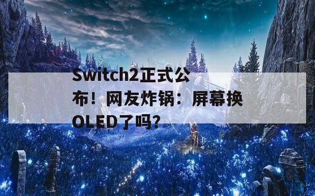 Switch2正式公布！网友炸锅：屏幕换OLED了吗？