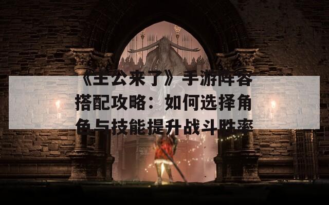 《主公来了》手游阵容搭配攻略：如何选择角色与技能提升战斗胜率