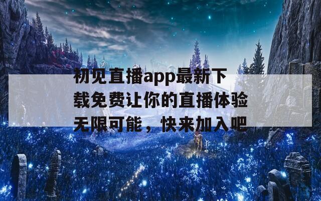 初见直播app最新下载免费让你的直播体验无限可能，快来加入吧