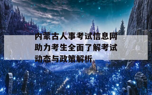 内蒙古人事考试信息网助力考生全面了解考试动态与政策解析