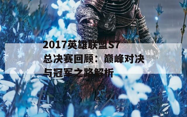 2017英雄联盟S7总决赛回顾：巅峰对决与冠军之路解析