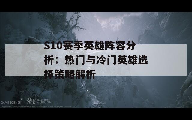 S10赛季英雄阵容分析：热门与冷门英雄选择策略解析