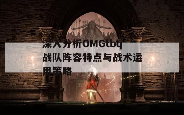 深入分析OMGtbq战队阵容特点与战术运用策略