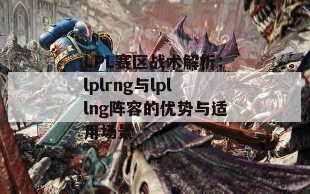 LPL赛区战术解析：lplrng与lpllng阵容的优势与适用场景