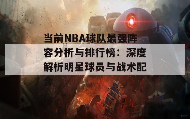 当前NBA球队最强阵容分析与排行榜：深度解析明星球员与战术配合