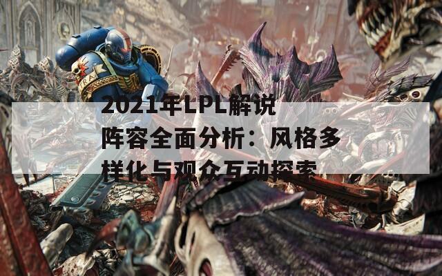 2021年LPL解说阵容全面分析：风格多样化与观众互动探索