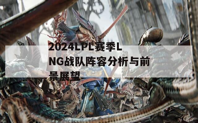 2024LPL赛季LNG战队阵容分析与前景展望