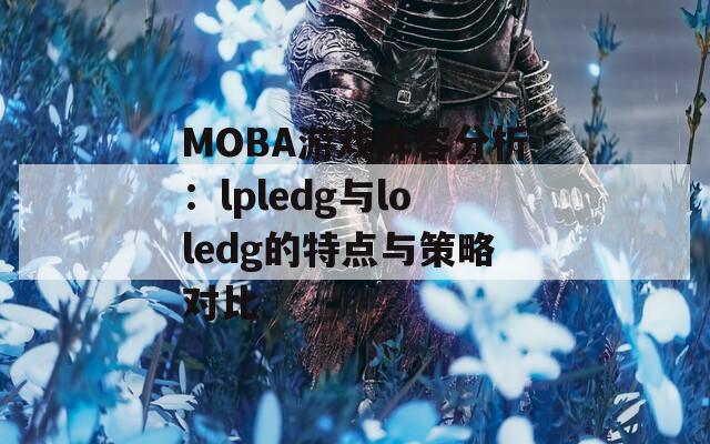 MOBA游戏阵容分析：lpledg与loledg的特点与策略对比