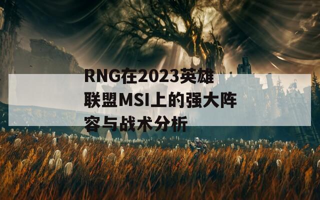 RNG在2023英雄联盟MSI上的强大阵容与战术分析