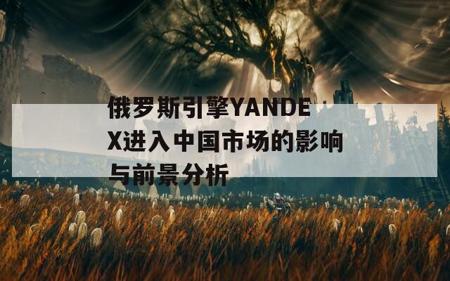 俄罗斯引擎YANDEX进入中国市场的影响与前景分析