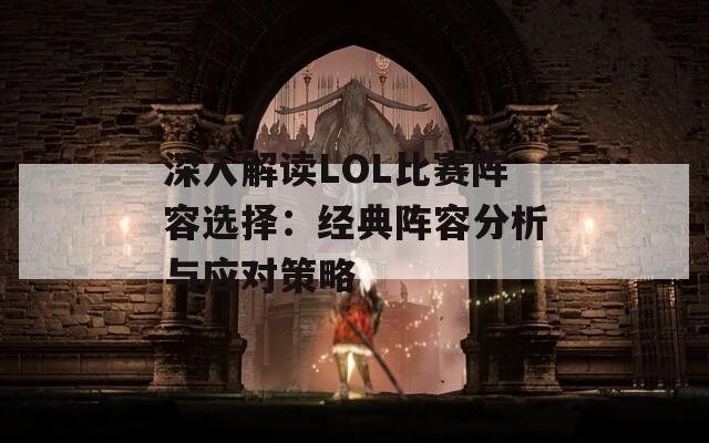 深入解读LOL比赛阵容选择：经典阵容分析与应对策略