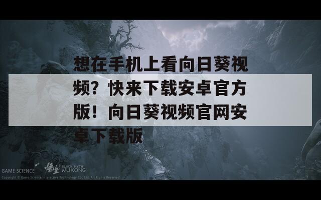 想在手机上看向日葵视频？快来下载安卓官方版！向日葵视频官网安卓下载版