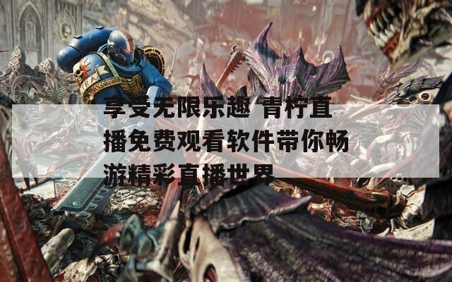 享受无限乐趣 青柠直播免费观看软件带你畅游精彩直播世界