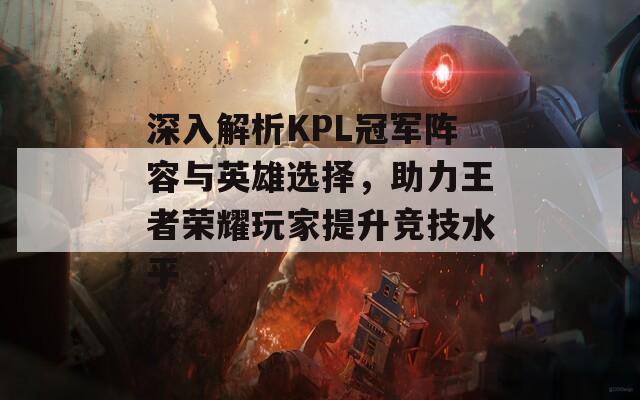 深入解析KPL冠军阵容与英雄选择，助力王者荣耀玩家提升竞技水平